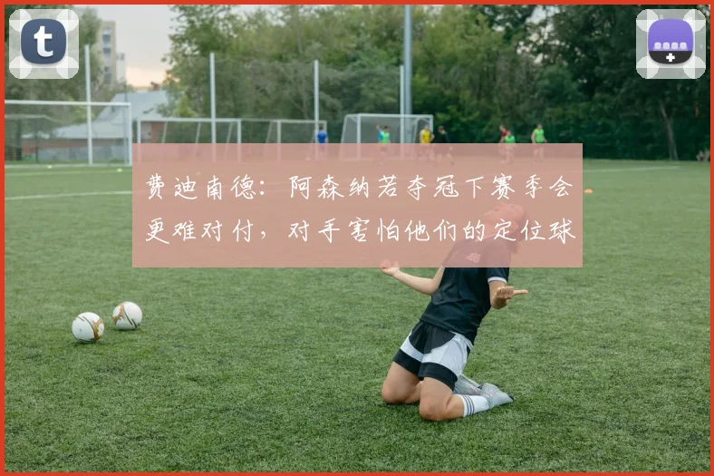 费迪南德：阿森纳若夺冠下赛季会更难对付，对手害怕他们的定位球