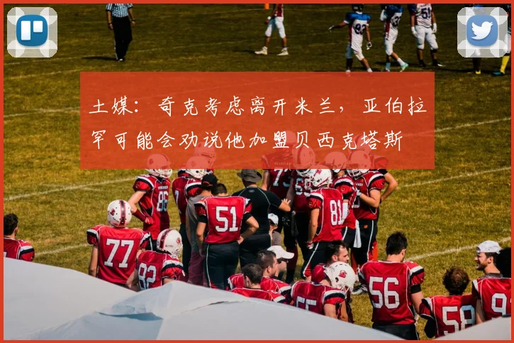 土媒：奇克考虑离开米兰，亚伯拉罕可能会劝说他加盟贝西克塔斯